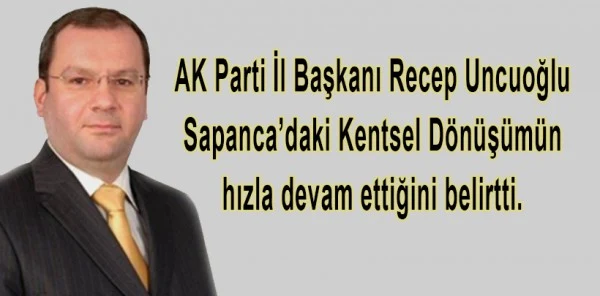 AK Parti İl Başkanı Recep Uncuoğlu,sapanca Kentsel Dönüşümün Sürdüğünü Belirtti